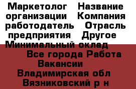 Маркетолог › Название организации ­ Компания-работодатель › Отрасль предприятия ­ Другое › Минимальный оклад ­ 27 000 - Все города Работа » Вакансии   . Владимирская обл.,Вязниковский р-н